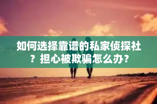 如何选择靠谱的私家侦探社?担心被欺骗怎么办? 如何选择靠谱的私家侦探社?担心被欺骗怎么办?