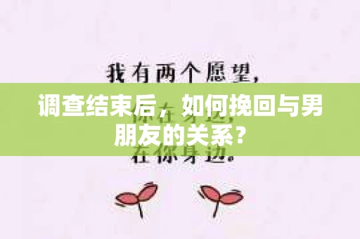 调查结束后,如何挽回与男朋友的关系? 调查结束后,如何挽回与男朋友的关系?