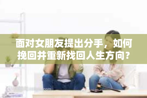 面对女朋友提出分手，如何挽回并重新找回人生方向？