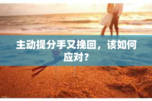 主动提分手又挽回，该如何应对？