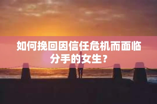 如何挽回因信任危机而面临分手的女生？