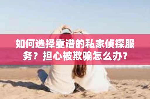如何选择靠谱的私家侦探服务?担心被欺骗怎么办? 如何选择靠谱的私家侦探服务?担心被欺骗怎么办?