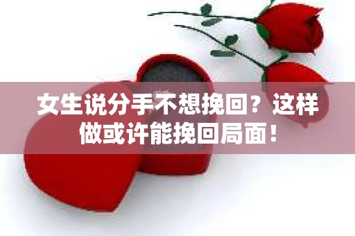 女生说分手不想挽回？这样做或许能挽回局面！