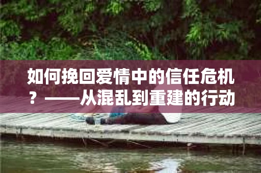 如何挽回爱情中的信任危机？——从混乱到重建的行动指南