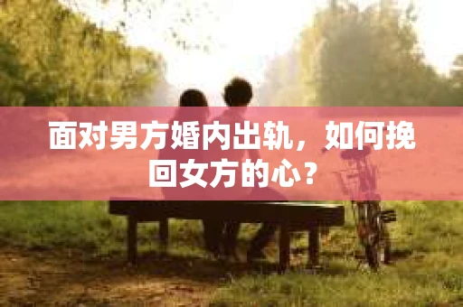 面对男方婚内出轨,如何挽回女方的心? 面对男方婚内出轨,如何挽回女方的心?