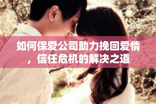 如何保爱公司助力挽回爱情，信任危机的解决之道