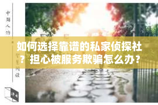 如何选择靠谱的私家侦探社？担心被服务欺骗怎么办？