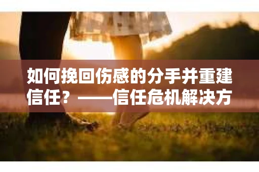如何挽回伤感的分手并重建信任？——信任危机解决方案