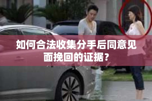 如何合法收集分手后同意见面挽回的证据？
