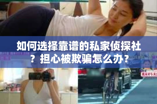 如何选择靠谱的私家侦探社？担心被欺骗怎么办？