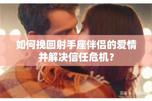 如何挽回射手座伴侣的爱情并解决信任危机? 如何挽回射手座伴侣的爱情并解决信任危机?