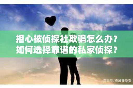 担心被侦探社欺骗怎么办？如何选择靠谱的私家侦探？