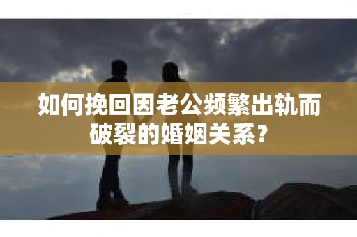 如何挽回因老公频繁出轨而破裂的婚姻关系? 如何挽回因老公频繁出轨而破裂的婚姻关系?