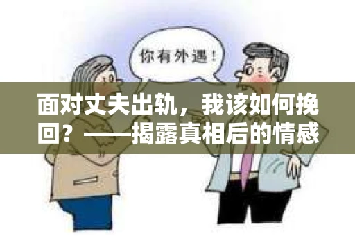 面对丈夫出轨,我该如何挽回?——揭露真相后的情感疗愈与人生决策 面对丈夫出轨,我该如何挽回?——揭露真相后的情感疗愈与人生决策