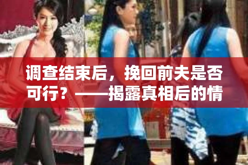 调查结束后,挽回前夫是否可行?——揭露真相后的情感疗愈与人生决策 调查结束后,挽回前夫是否可行?——揭露真相后的情感疗愈与人生决策