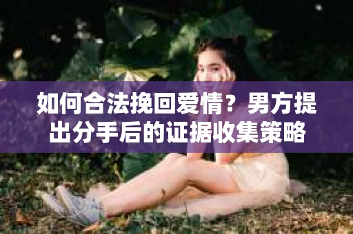 如何合法挽回爱情？男方提出分手后的证据收集策略
