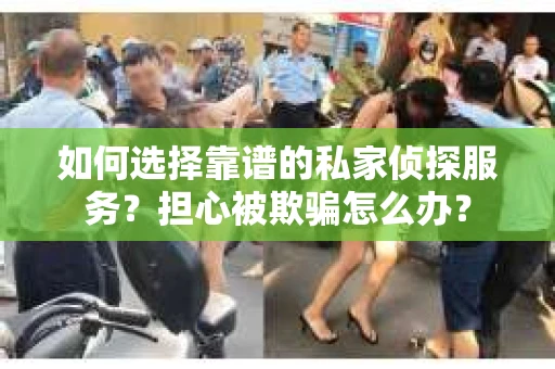 如何选择靠谱的私家侦探服务？担心被欺骗怎么办？