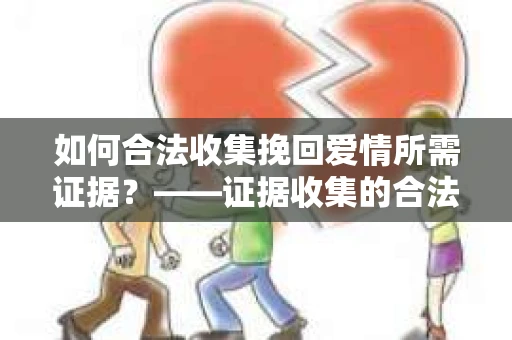 如何合法收集挽回爱情所需证据？——证据收集的合法有效方法论