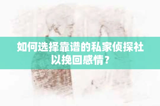 如何选择靠谱的私家侦探社以挽回感情? 如何选择靠谱的私家侦探社以挽回感情?