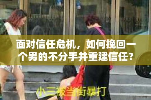 面对信任危机，如何挽回一个男的不分手并重建信任？