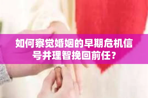如何察觉婚姻的早期危机信号并理智挽回前任？