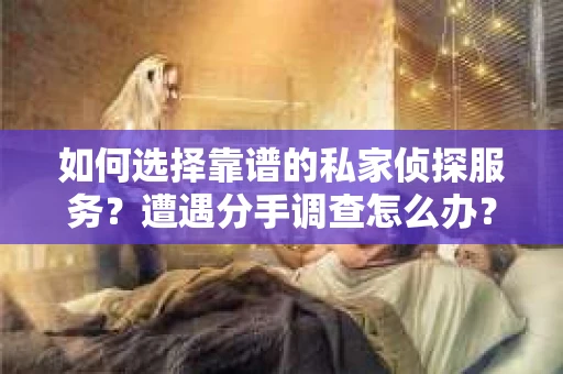 如何选择靠谱的私家侦探服务？遭遇分手调查怎么办？