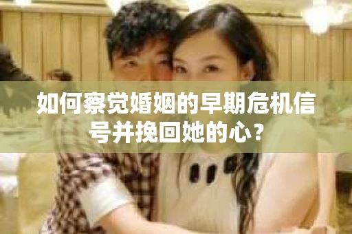 如何察觉婚姻的早期危机信号并挽回她的心？