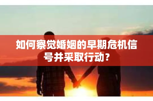 如何察觉婚姻的早期危机信号并采取行动？