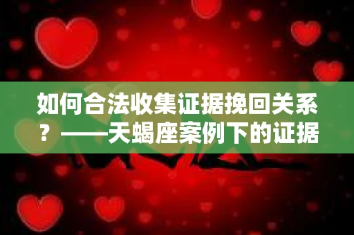 如何合法收集证据挽回关系？——天蝎座案例下的证据收集策略
