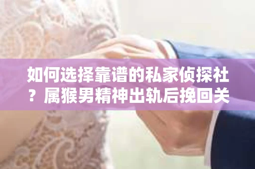 如何选择靠谱的私家侦探社？属猴男精神出轨后挽回关系的关键一步