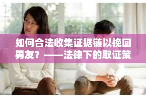 如何合法收集证据链以挽回男友？——法律下的取证策略与实践