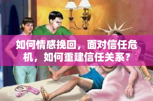 如何情感挽回，面对信任危机，如何重建信任关系？