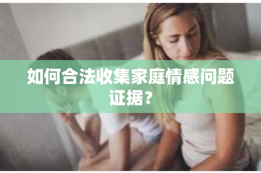 如何合法收集家庭情感问题证据？