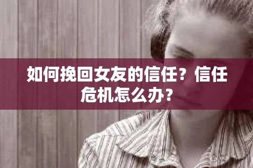 如何挽回女友的信任？信任危机怎么办？