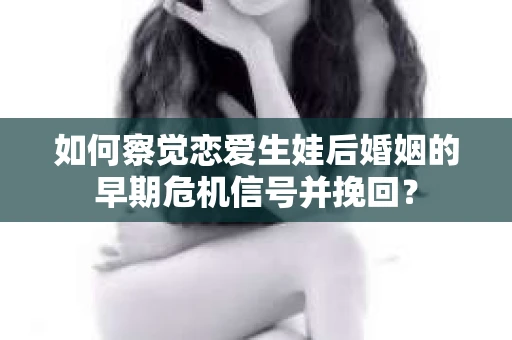 如何察觉恋爱生娃后婚姻的早期危机信号并挽回? 如何察觉恋爱生娃后婚姻的早期危机信号并挽回?