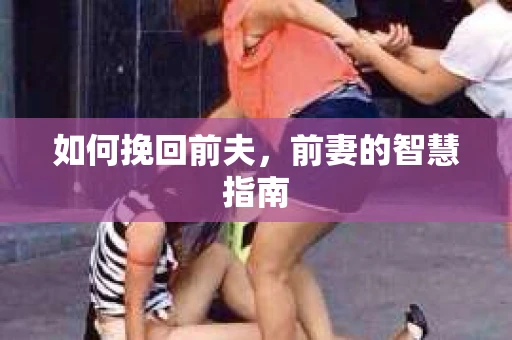 如何挽回前夫，前妻的智慧指南