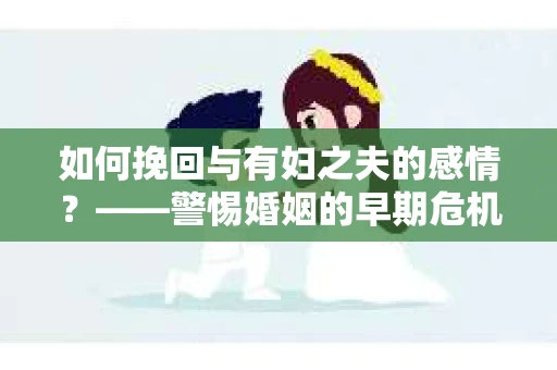 如何挽回与有妇之夫的感情？——警惕婚姻的早期危机信号