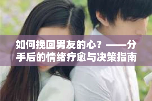 如何挽回男友的心？——分手后的情绪疗愈与决策指南