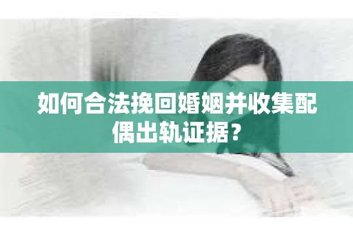 如何合法挽回婚姻并收集配偶出轨证据？