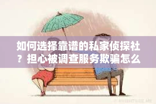 如何选择靠谱的私家侦探社？担心被调查服务欺骗怎么办？