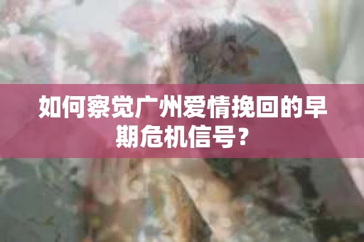 如何察觉广州爱情挽回的早期危机信号？