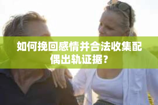 如何挽回感情并合法收集配偶出轨证据？