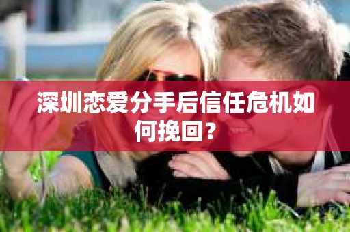 深圳恋爱分手后信任危机如何挽回? 深圳恋爱分手后信任危机如何挽回?