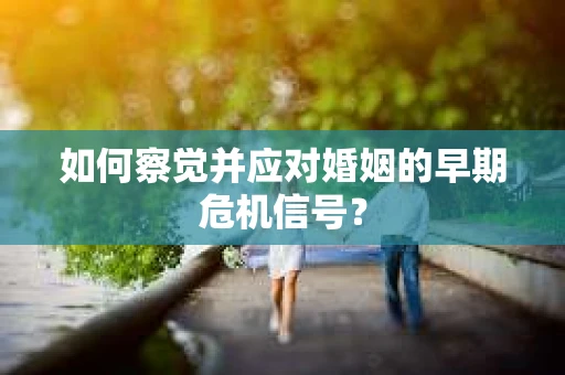 如何察觉并应对婚姻的早期危机信号？