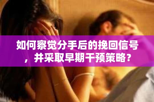 如何察觉分手后的挽回信号，并采取早期干预策略？