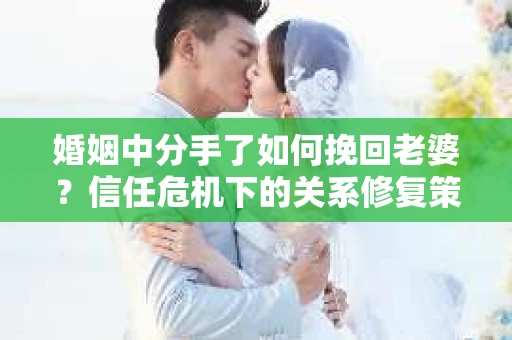 婚姻中分手了如何挽回老婆？信任危机下的关系修复策略