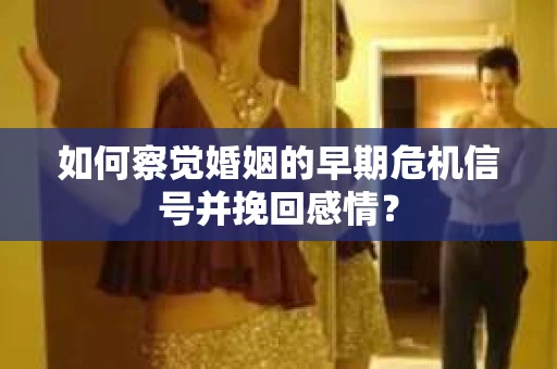 如何察觉婚姻的早期危机信号并挽回感情？