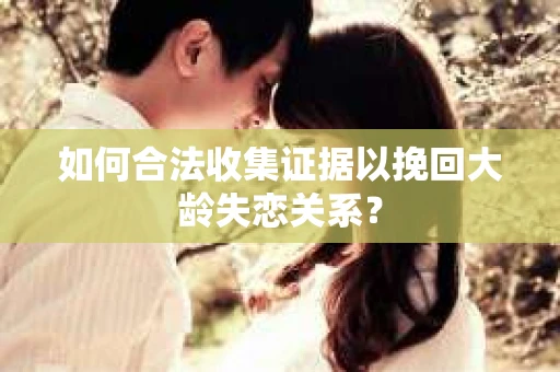如何合法收集证据以挽回大龄失恋关系? 如何合法收集证据以挽回大龄失恋关系?