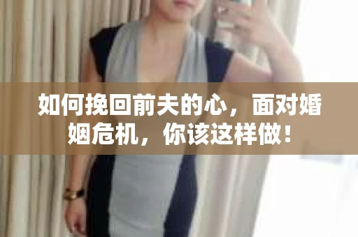 如何挽回前夫的心，面对婚姻危机，你该这样做！