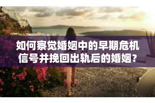 如何察觉婚姻中的早期危机信号并挽回出轨后的婚姻？